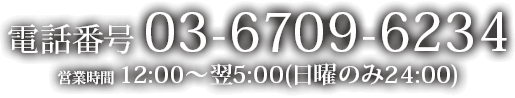 お電話03-6709-6234 営業時間12:00〜翌5:00(日曜のみ24:00)